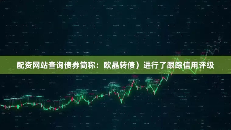配资网站查询债券简称：欧晶转债）进行了跟踪信用评级