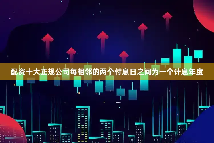 配资十大正规公司每相邻的两个付息日之间为一个计息年度