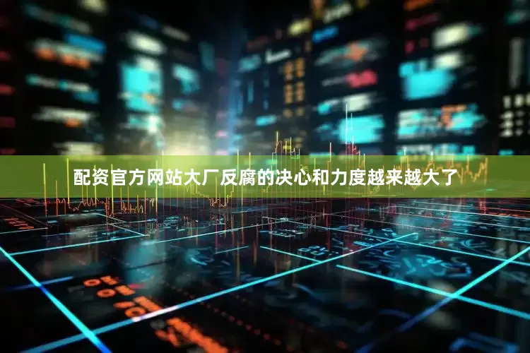 配资官方网站大厂反腐的决心和力度越来越大了
