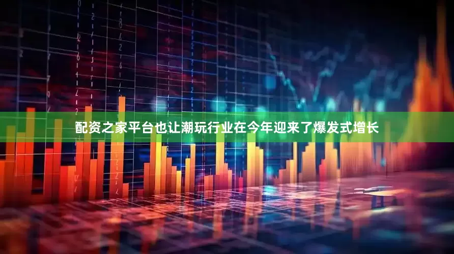 配资之家平台也让潮玩行业在今年迎来了爆发式增长