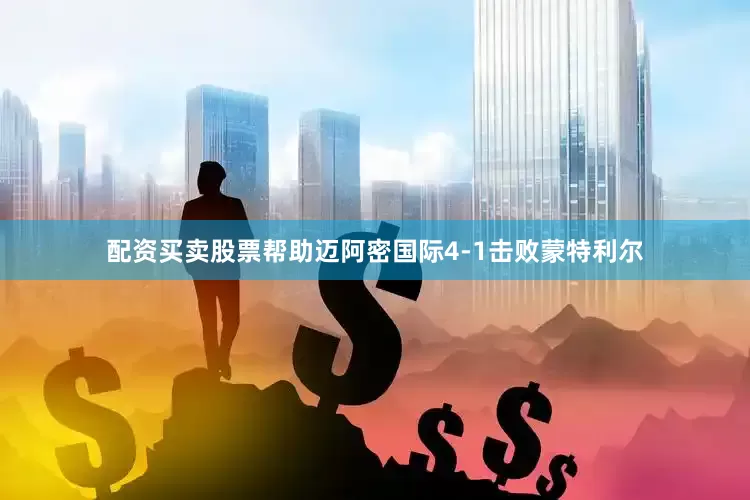 配资买卖股票帮助迈阿密国际4-1击败蒙特利尔