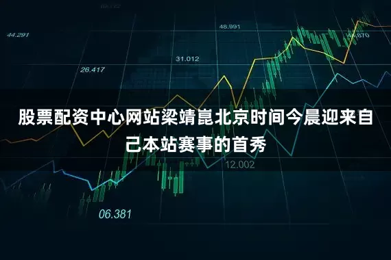 股票配资中心网站梁靖崑北京时间今晨迎来自己本站赛事的首秀