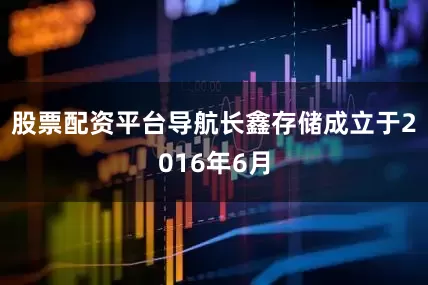 股票配资平台导航长鑫存储成立于2016年6月