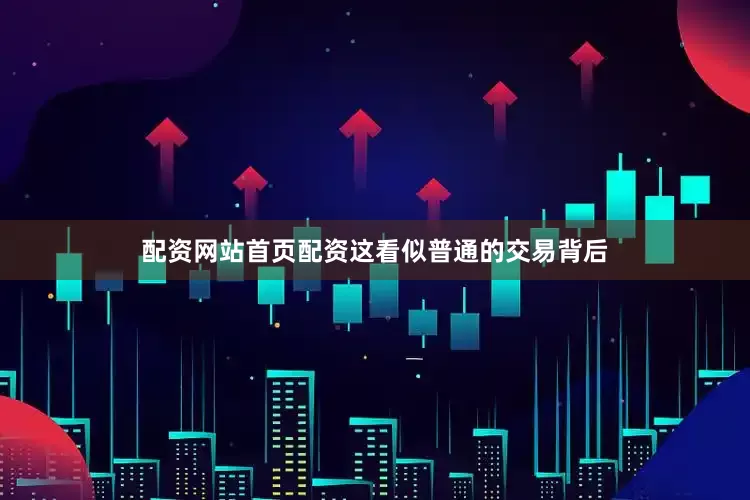配资网站首页配资这看似普通的交易背后