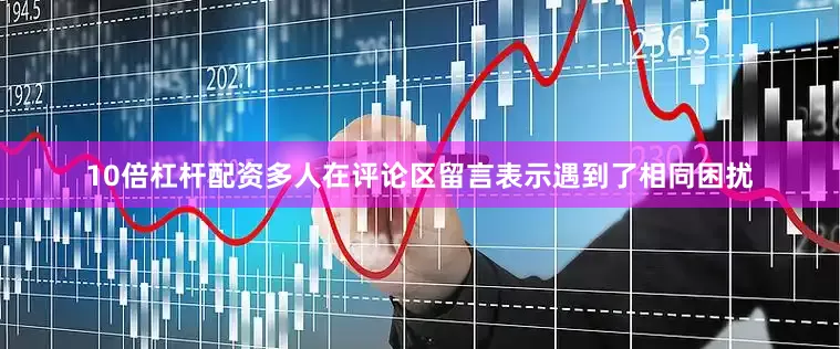 10倍杠杆配资多人在评论区留言表示遇到了相同困扰