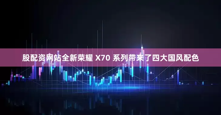 股配资网站全新荣耀 X70 系列带来了四大国风配色