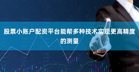 股票小账户配资平台能帮多种技术实现更高精度的测量