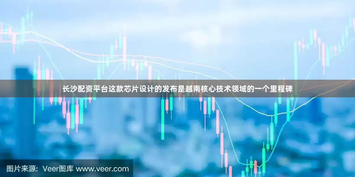 长沙配资平台这款芯片设计的发布是越南核心技术领域的一个里程碑