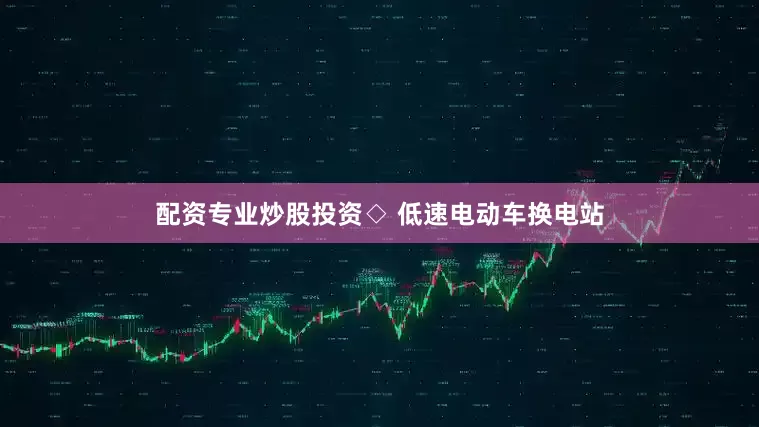 配资专业炒股投资　　◇ 低速电动车换电站
