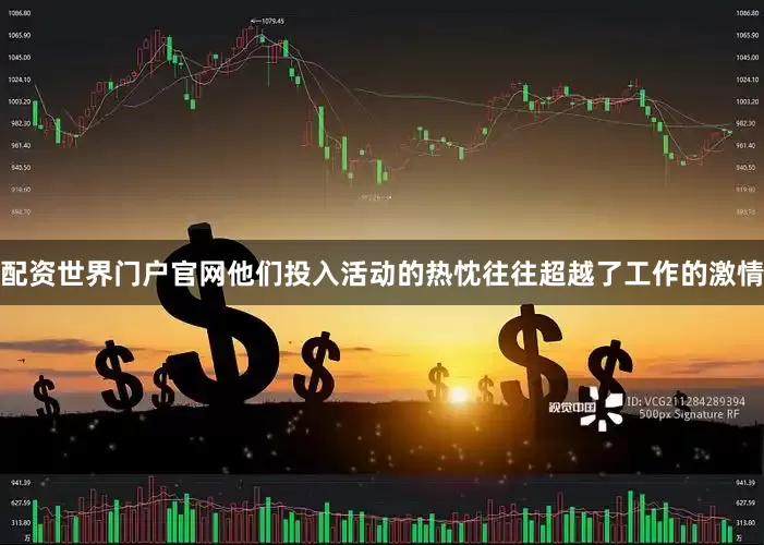 配资世界门户官网他们投入活动的热忱往往超越了工作的激情
