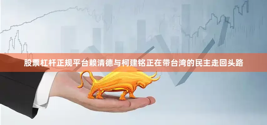 股票杠杆正规平台赖清德与柯建铭正在带台湾的民主走回头路