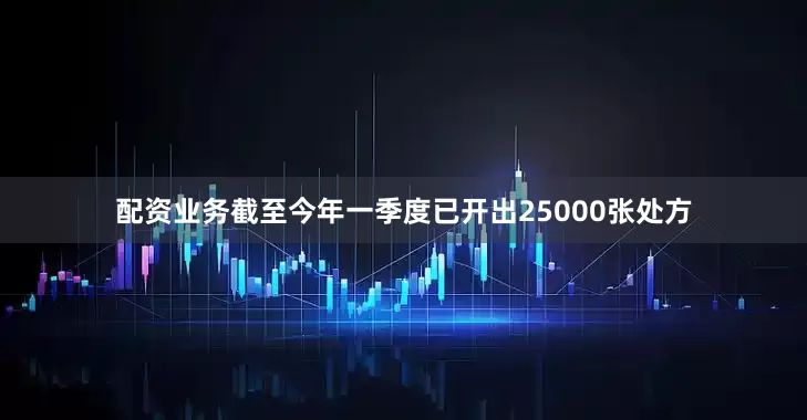 配资业务截至今年一季度已开出25000张处方