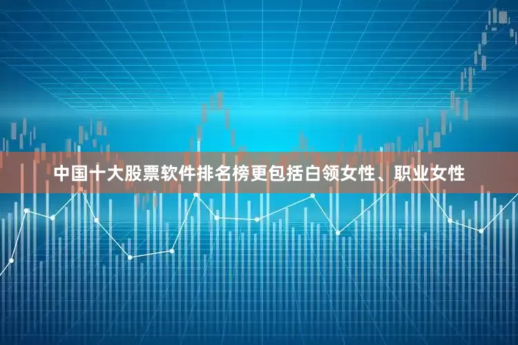 中国十大股票软件排名榜更包括白领女性、职业女性