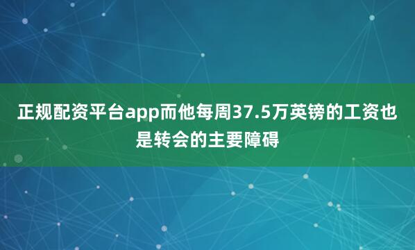 正规配资平台app而他每周37.5万英镑的工资也是转会的主要障碍
