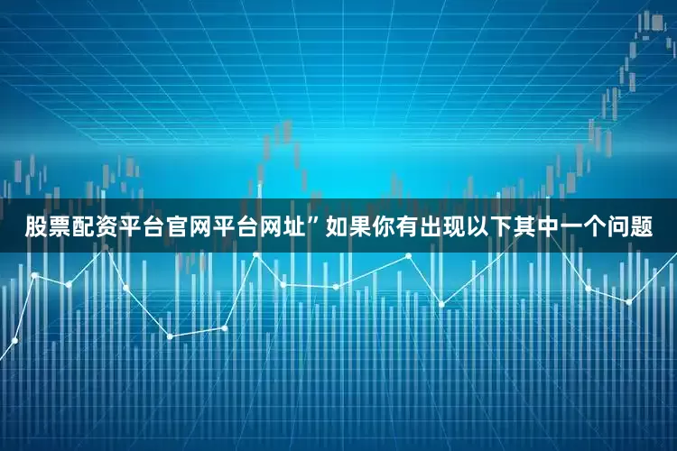 股票配资平台官网平台网址”如果你有出现以下其中一个问题