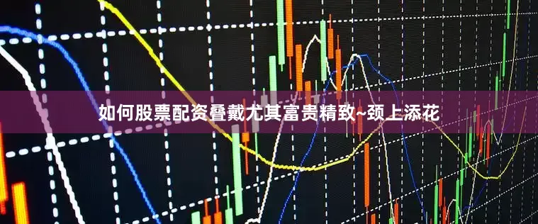 如何股票配资叠戴尤其富贵精致~颈上添花