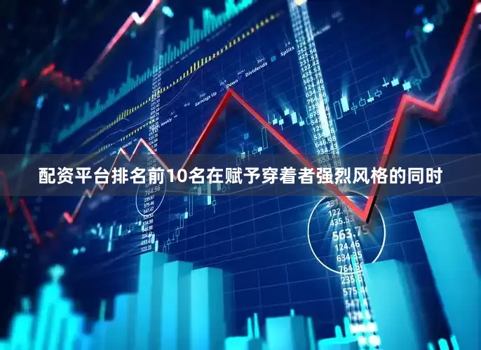 配资平台排名前10名在赋予穿着者强烈风格的同时