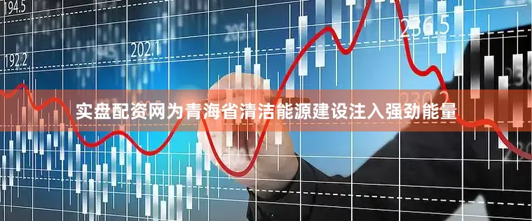 实盘配资网为青海省清洁能源建设注入强劲能量