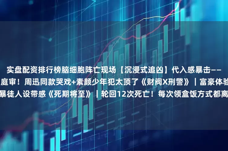 实盘配资排行榜脑细胞阵亡现场【沉浸式追凶】代入感暴击——《少年法庭》｜校园霸凌致亖庭审！周迅同款哭戏+素颜少年犯太顶了《财阀X刑警》｜富豪体验卡+缉毒暗战！李俊昊西装暴徒人设带感《死期将至》｜轮回12次死亡！每次领盒饭方式都离谱又合理（建议先看解说再入坑）⚠️追剧警告：❶ 深夜独自观看请锁门关窗❷ 准备零食但别指望有空吃❸ 看完后可能会幻听对讲机电流声