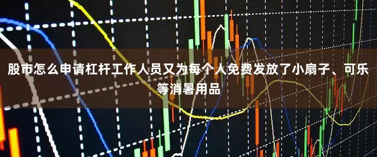 股市怎么申请杠杆工作人员又为每个人免费发放了小扇子、可乐等消暑用品