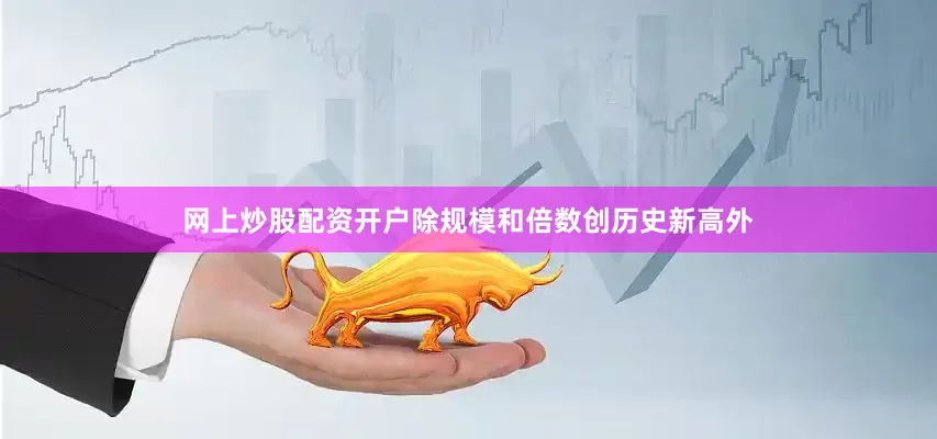 网上炒股配资开户除规模和倍数创历史新高外