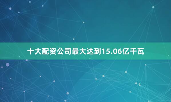 十大配资公司最大达到15.06亿千瓦