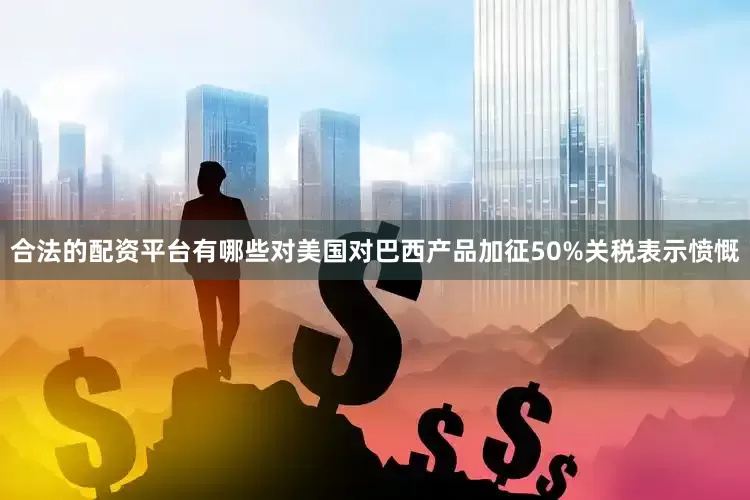 合法的配资平台有哪些对美国对巴西产品加征50%关税表示愤慨