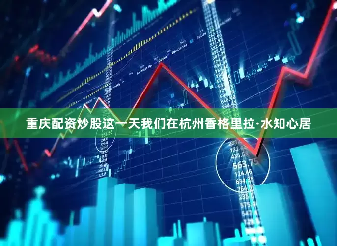 重庆配资炒股这一天我们在杭州香格里拉·水知心居