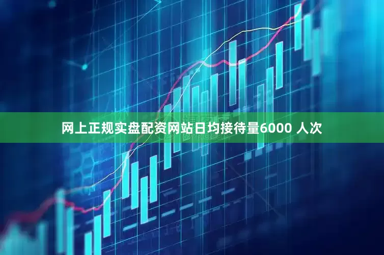 网上正规实盘配资网站日均接待量6000 人次