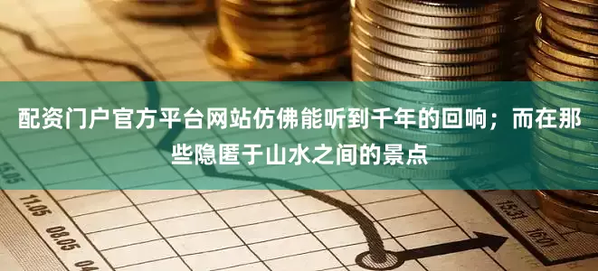 配资门户官方平台网站仿佛能听到千年的回响;而在那些隐匿于山水之间的景点