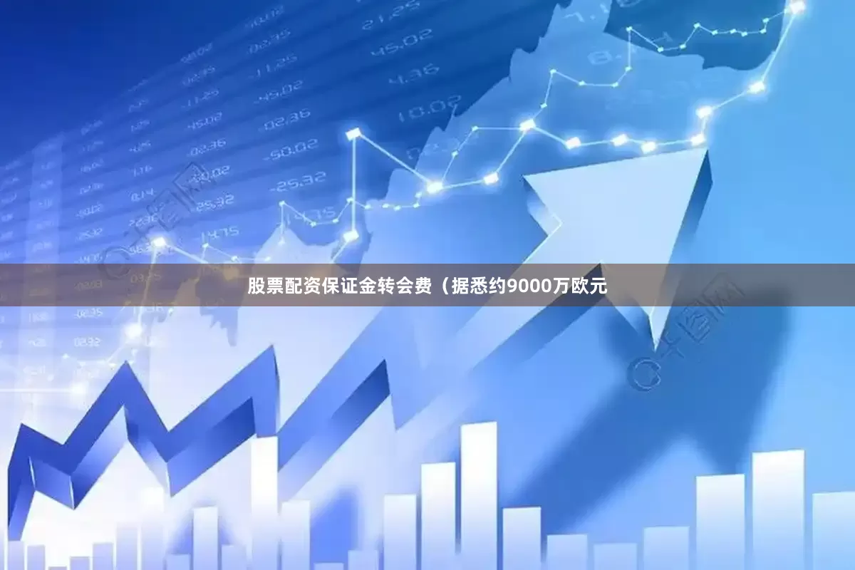 股票配资保证金转会费（据悉约9000万欧元