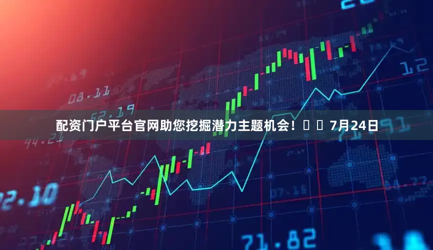 配资门户平台官网助您挖掘潜力主题机会！		　　7月24日