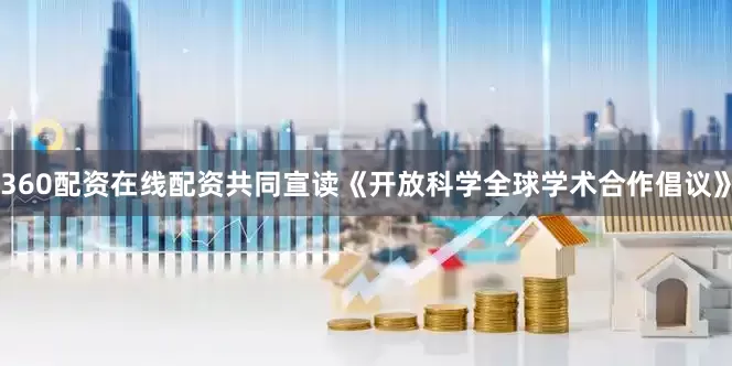 360配资在线配资共同宣读《开放科学全球学术合作倡议》