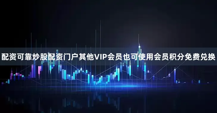 配资可靠炒股配资门户其他VIP会员也可使用会员积分免费兑换