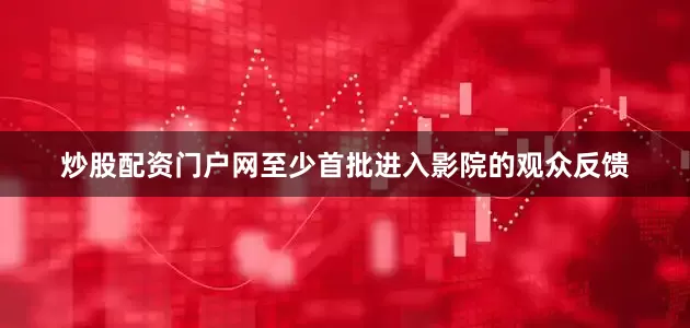 炒股配资门户网至少首批进入影院的观众反馈
