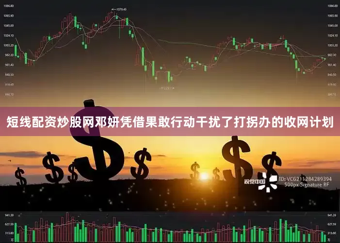 短线配资炒股网邓妍凭借果敢行动干扰了打拐办的收网计划