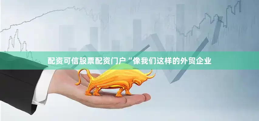配资可信股票配资门户“像我们这样的外贸企业