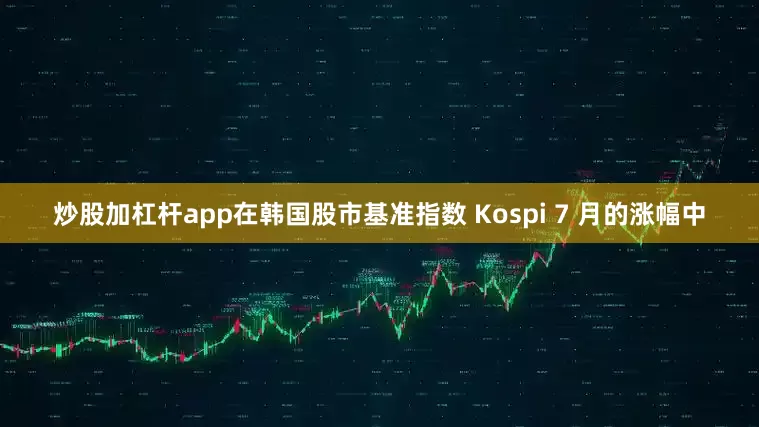 炒股加杠杆app在韩国股市基准指数 Kospi 7 月的涨幅中