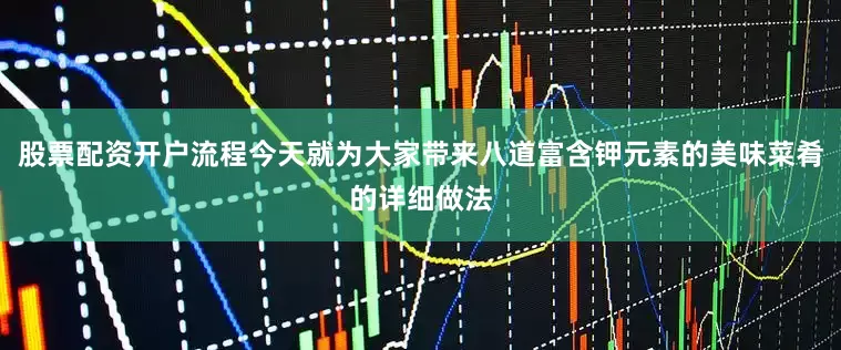 股票配资开户流程今天就为大家带来八道富含钾元素的美味菜肴的详细做法