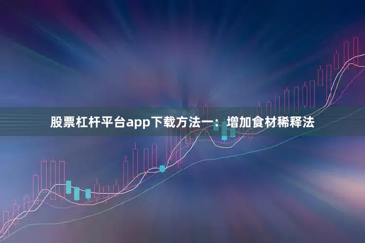 股票杠杆平台app下载方法一：增加食材稀释法