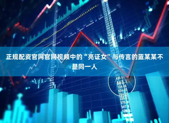正规配资官网官网视频中的“亮证女”与传言的蓝某某不是同一人