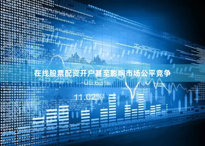 在线股票配资开户甚至影响市场公平竞争