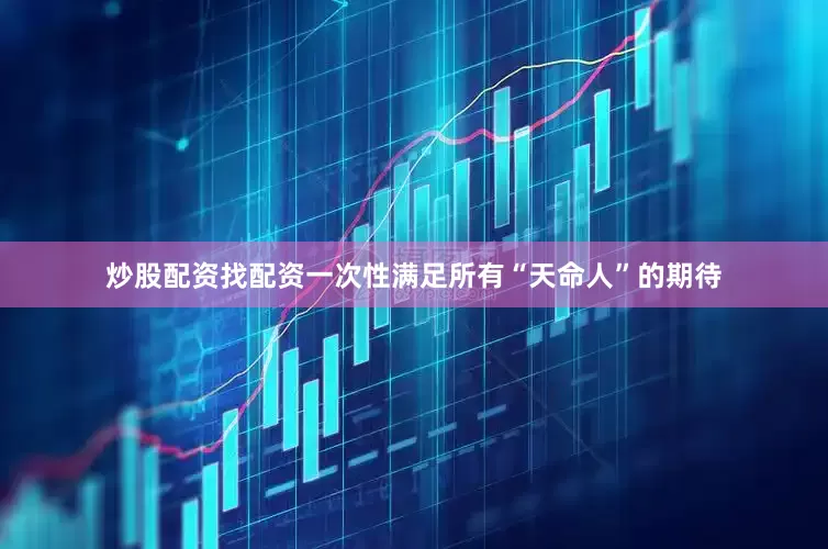 炒股配资找配资一次性满足所有“天命人”的期待