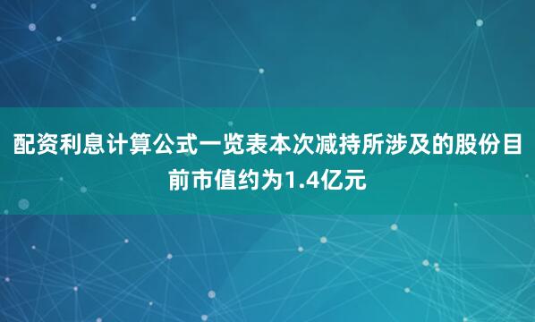 配资利息计算公式一览表本次减持所涉及的股份目前市值约为1.4亿元