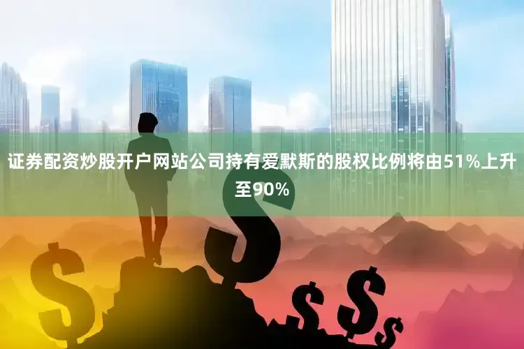 证券配资炒股开户网站公司持有爱默斯的股权比例将由51%上升至90%