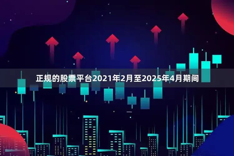 正规的股票平台2021年2月至2025年4月期间