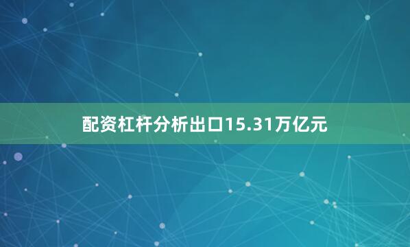 配资杠杆分析出口15.31万亿元