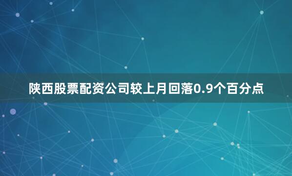 陕西股票配资公司较上月回落0.9个百分点