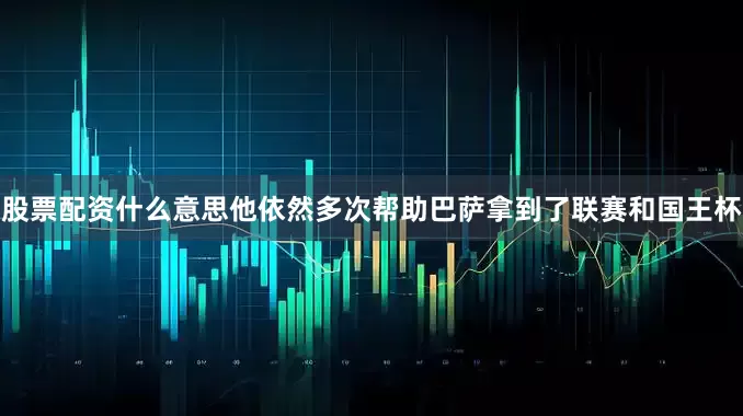 股票配资什么意思他依然多次帮助巴萨拿到了联赛和国王杯