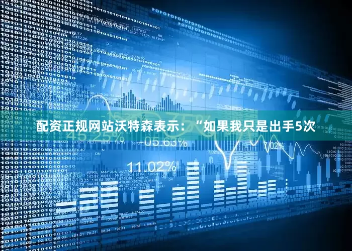 配资正规网站　　沃特森表示：“如果我只是出手5次